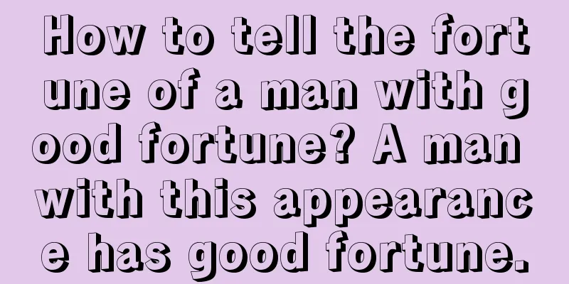 How to tell the fortune of a man with good fortune? A man with this appearance has good fortune.
