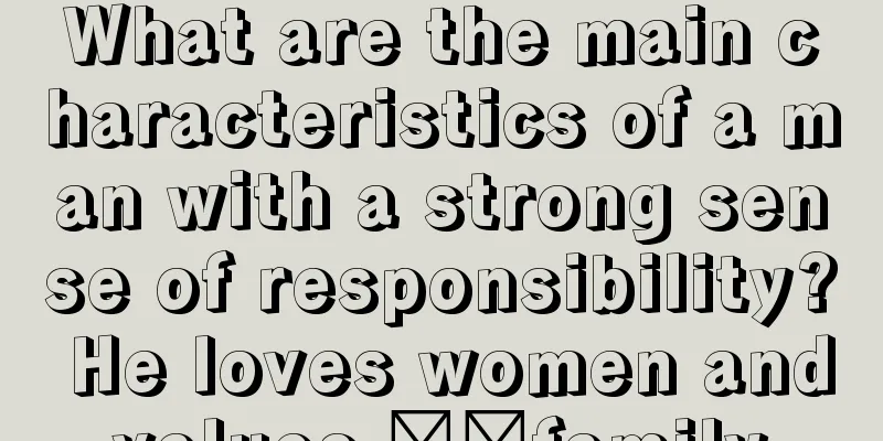 What are the main characteristics of a man with a strong sense of responsibility? He loves women and values ​​family.