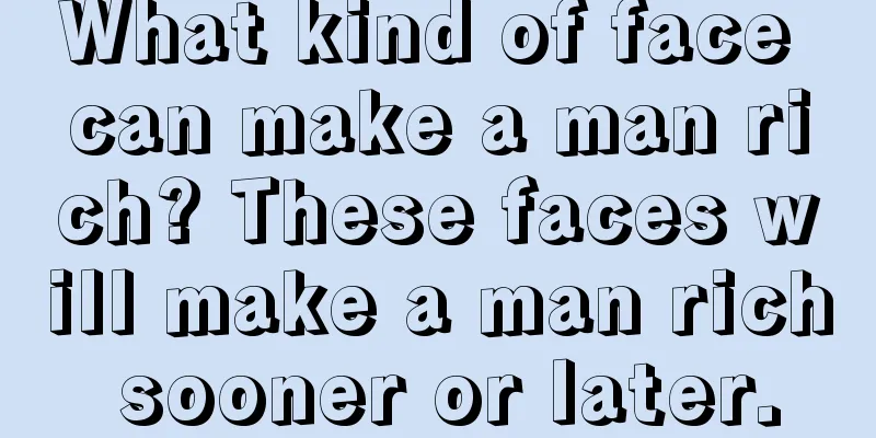 What kind of face can make a man rich? These faces will make a man rich sooner or later.