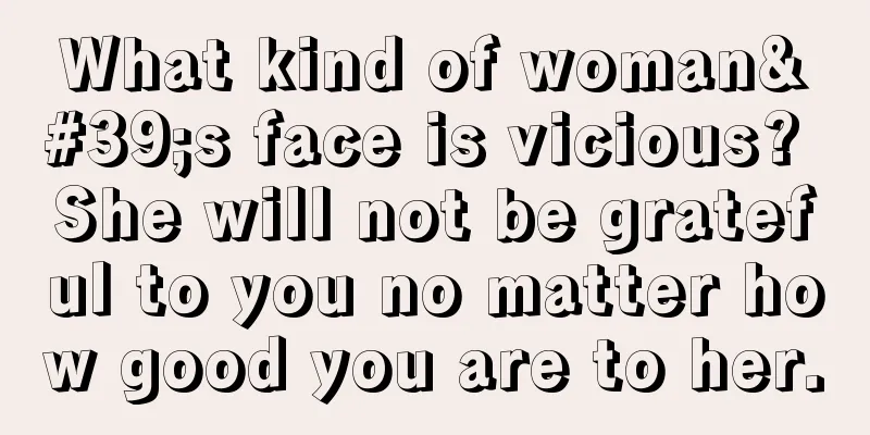 What kind of woman's face is vicious? She will not be grateful to you no matter how good you are to her.