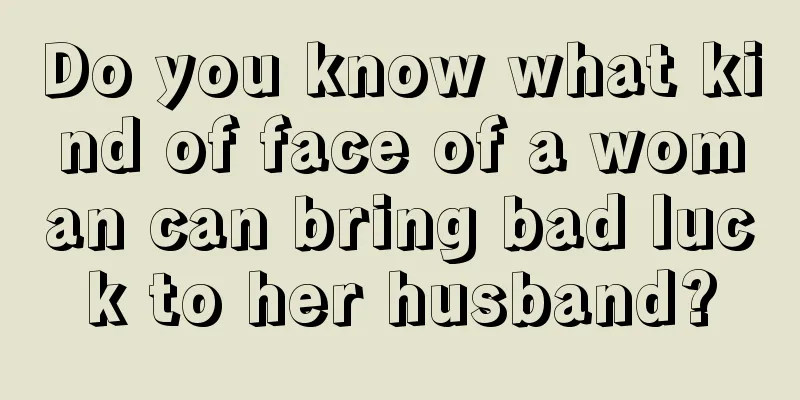 Do you know what kind of face of a woman can bring bad luck to her husband?