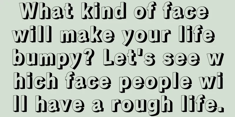 What kind of face will make your life bumpy? Let's see which face people will have a rough life.
