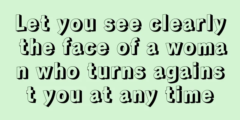 Let you see clearly the face of a woman who turns against you at any time
