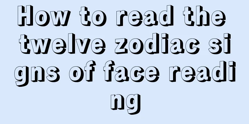 How to read the twelve zodiac signs of face reading