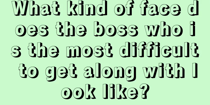 What kind of face does the boss who is the most difficult to get along with look like?