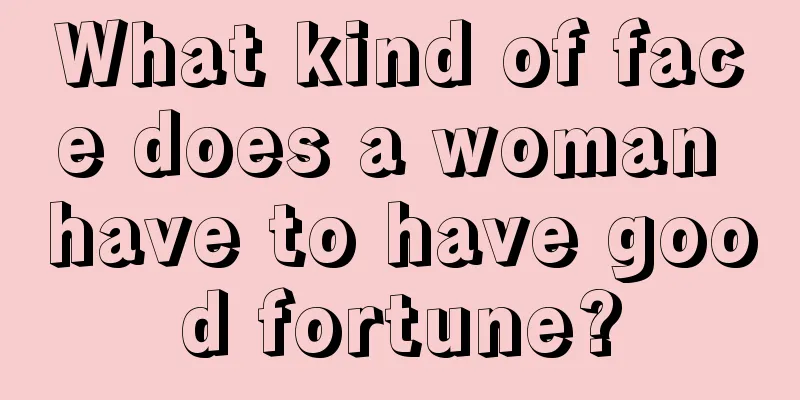 What kind of face does a woman have to have good fortune?