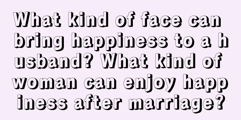 What kind of face can bring happiness to a husband? What kind of woman can enjoy happiness after marriage?