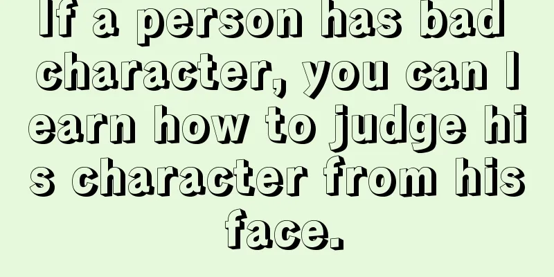 If a person has bad character, you can learn how to judge his character from his face.