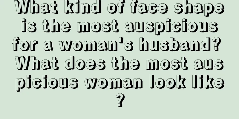 What kind of face shape is the most auspicious for a woman's husband? What does the most auspicious woman look like?