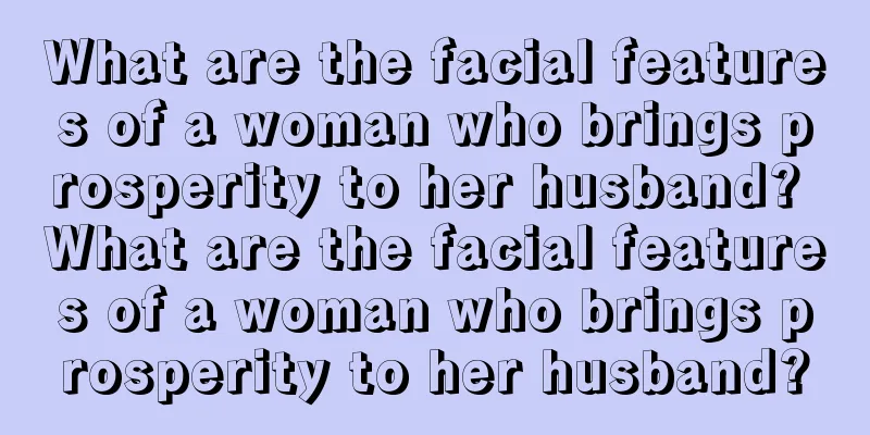 What are the facial features of a woman who brings prosperity to her husband? What are the facial features of a woman who brings prosperity to her husband?