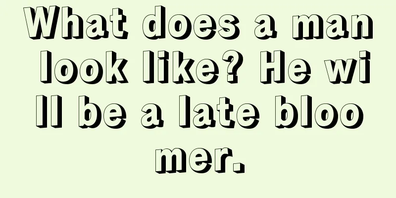 What does a man look like? He will be a late bloomer.
