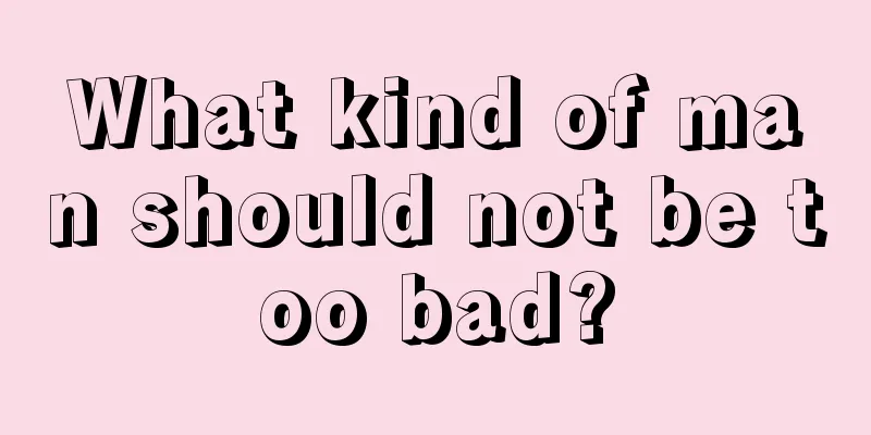 What kind of man should not be too bad?