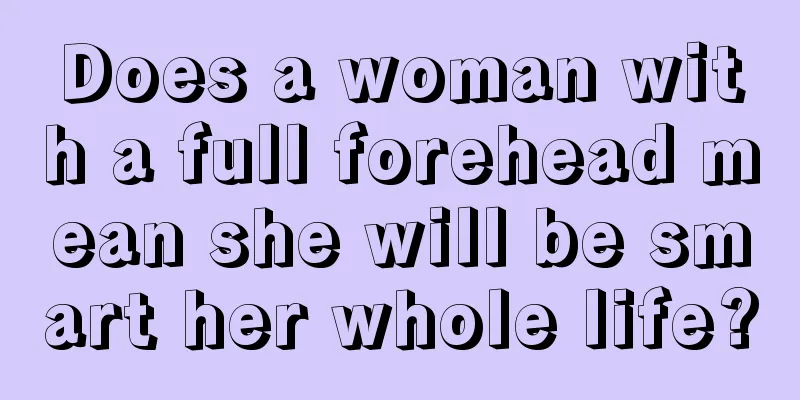 Does a woman with a full forehead mean she will be smart her whole life?