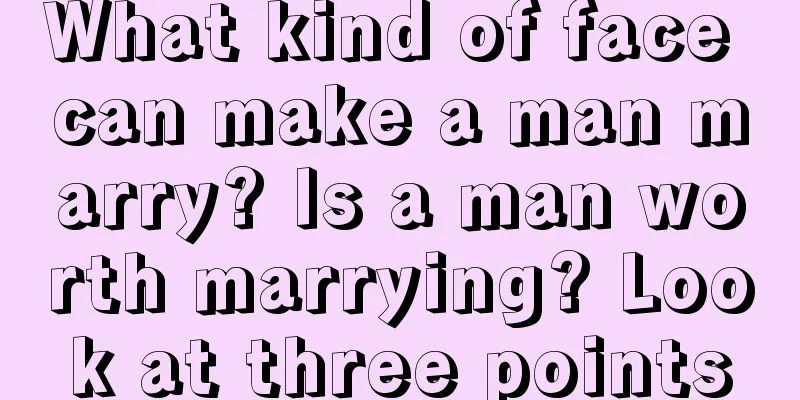 What kind of face can make a man marry? Is a man worth marrying? Look at three points