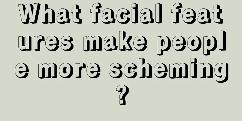 What facial features make people more scheming?