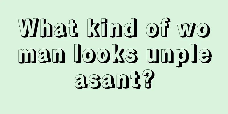 What kind of woman looks unpleasant?