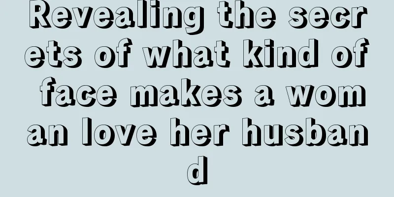 Revealing the secrets of what kind of face makes a woman love her husband