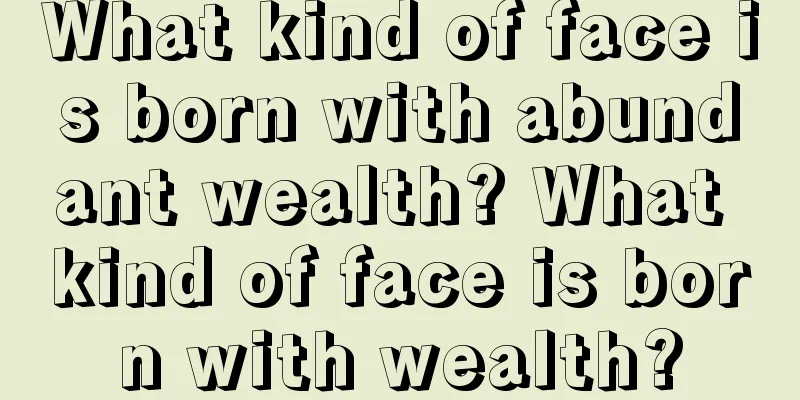 What kind of face is born with abundant wealth? What kind of face is born with wealth?