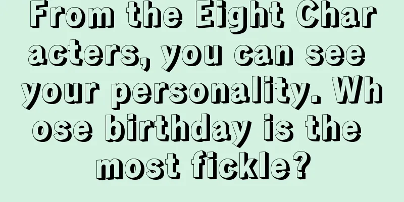 From the Eight Characters, you can see your personality. Whose birthday is the most fickle?