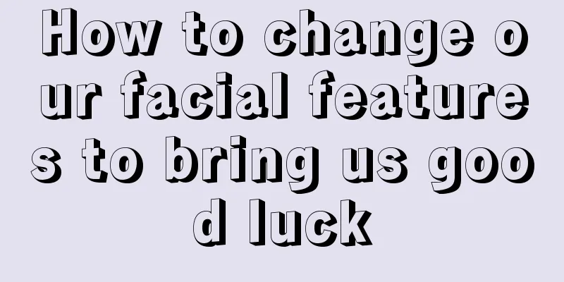 How to change our facial features to bring us good luck