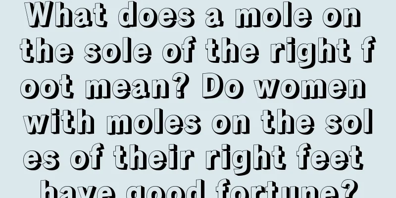 What does a mole on the sole of the right foot mean? Do women with moles on the soles of their right feet have good fortune?