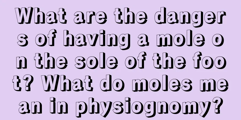 What are the dangers of having a mole on the sole of the foot? What do moles mean in physiognomy?