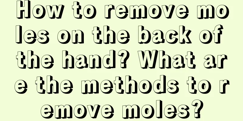 How to remove moles on the back of the hand? What are the methods to remove moles?