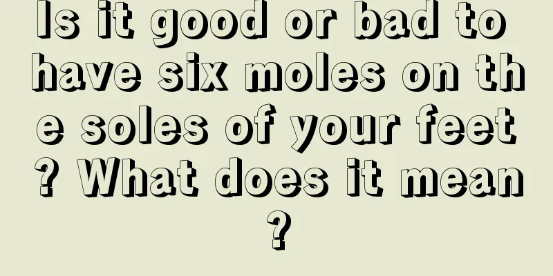Is it good or bad to have six moles on the soles of your feet? What does it mean?