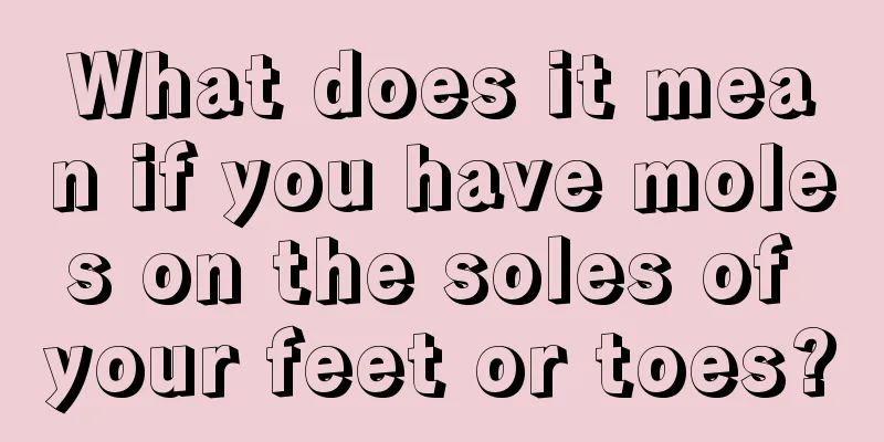 What does it mean if you have moles on the soles of your feet or toes?
