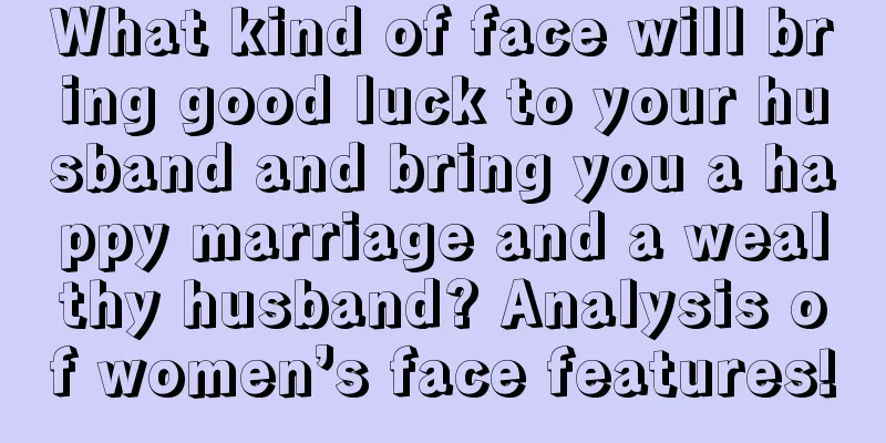 What kind of face will bring good luck to your husband and bring you a happy marriage and a wealthy husband? Analysis of women’s face features!