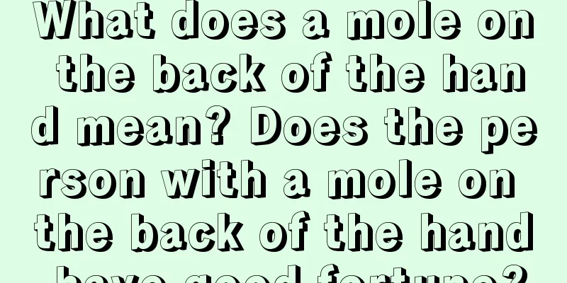 What does a mole on the back of the hand mean? Does the person with a mole on the back of the hand have good fortune?