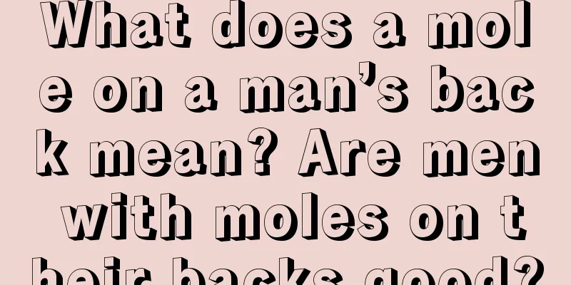 What does a mole on a man’s back mean? Are men with moles on their backs good?