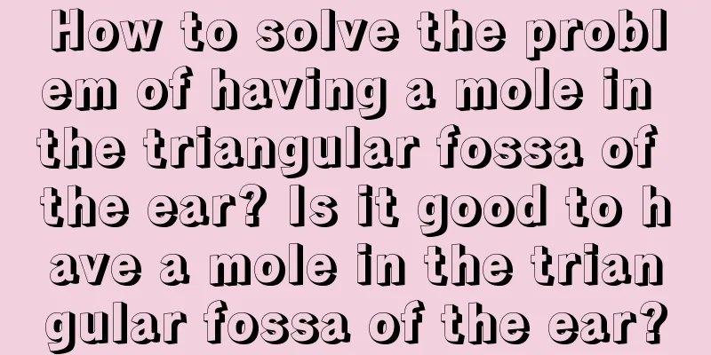 How to solve the problem of having a mole in the triangular fossa of the ear? Is it good to have a mole in the triangular fossa of the ear?