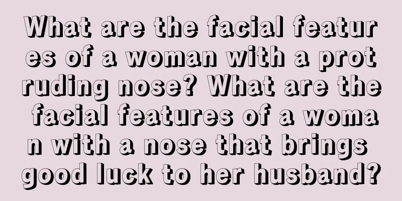 What are the facial features of a woman with a protruding nose? What are the facial features of a woman with a nose that brings good luck to her husband?