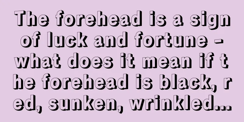 The forehead is a sign of luck and fortune - what does it mean if the forehead is black, red, sunken, wrinkled...