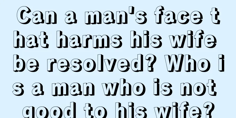 Can a man's face that harms his wife be resolved? Who is a man who is not good to his wife?