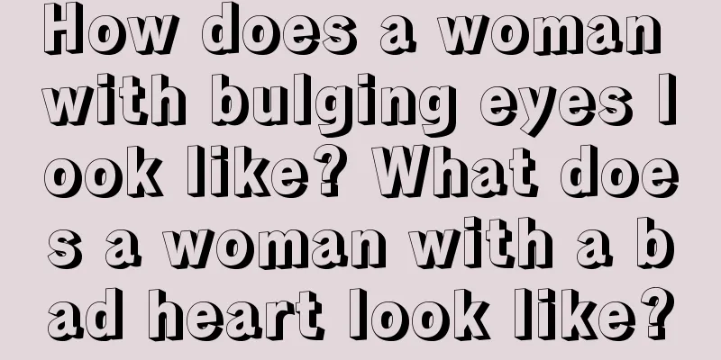 How does a woman with bulging eyes look like? What does a woman with a bad heart look like?