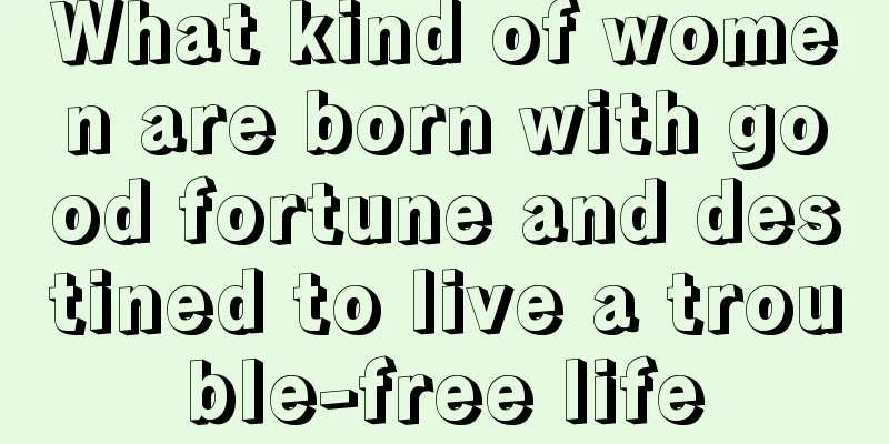 What kind of women are born with good fortune and destined to live a trouble-free life