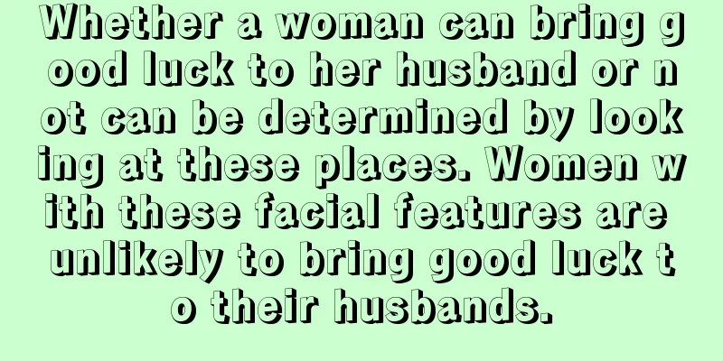 Whether a woman can bring good luck to her husband or not can be determined by looking at these places. Women with these facial features are unlikely to bring good luck to their husbands.