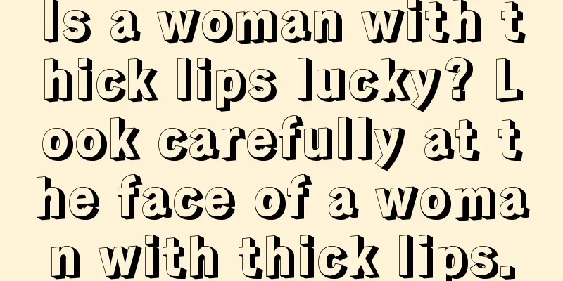 Is a woman with thick lips lucky? Look carefully at the face of a woman with thick lips.