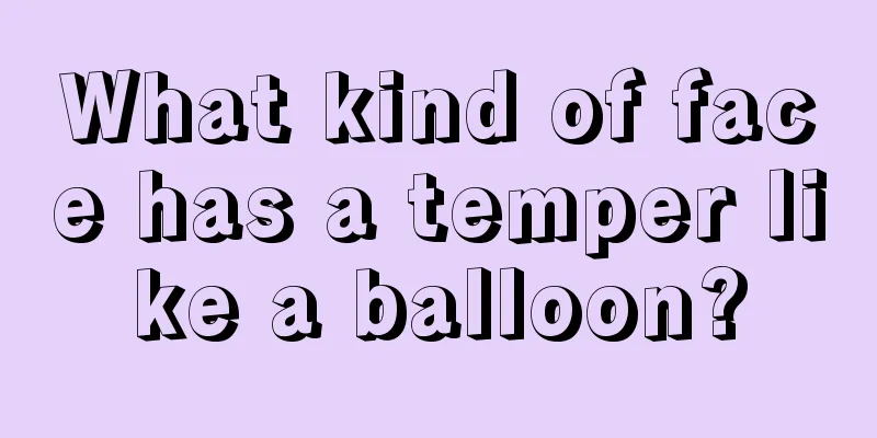 What kind of face has a temper like a balloon?