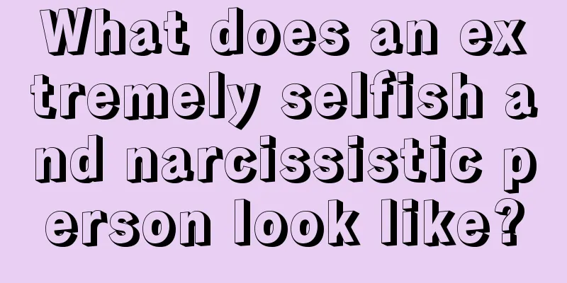 What does an extremely selfish and narcissistic person look like?