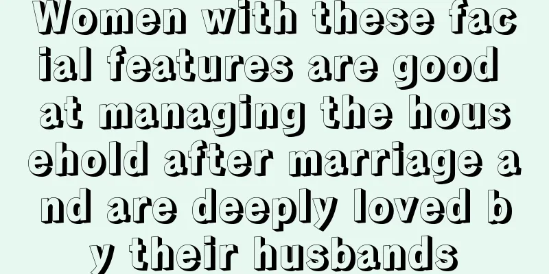 Women with these facial features are good at managing the household after marriage and are deeply loved by their husbands