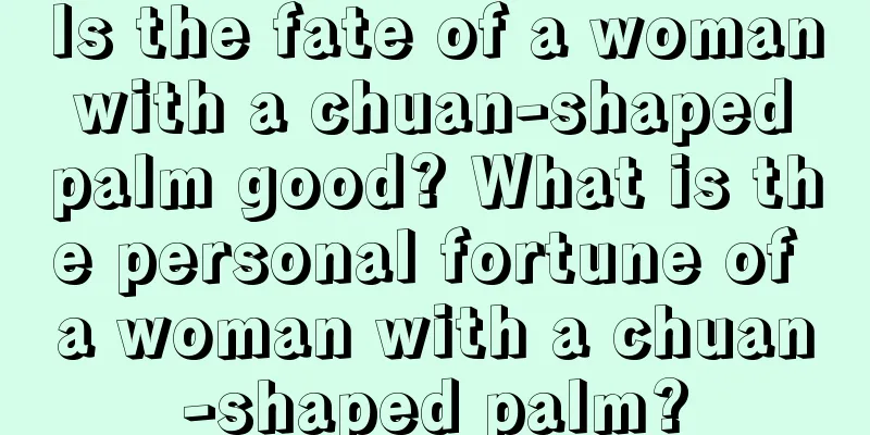 Is the fate of a woman with a chuan-shaped palm good? What is the personal fortune of a woman with a chuan-shaped palm?
