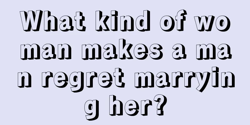 What kind of woman makes a man regret marrying her?