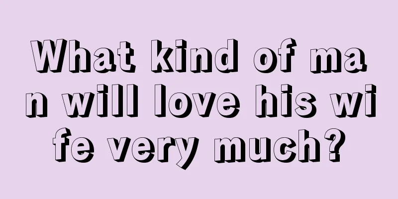 What kind of man will love his wife very much?