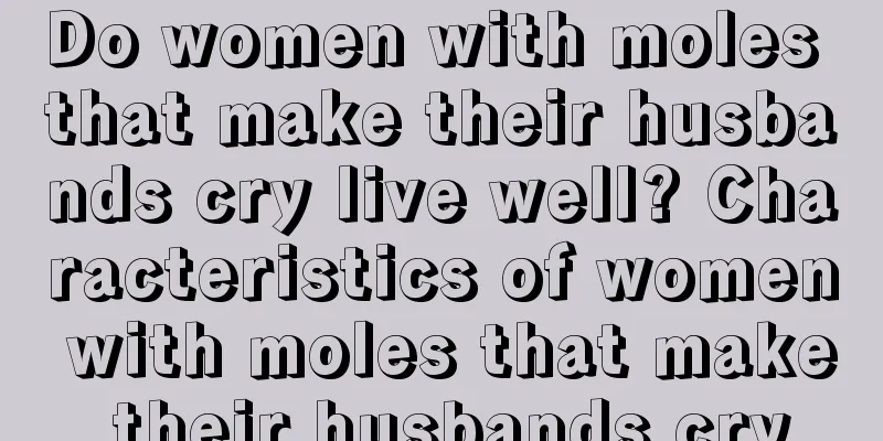 Do women with moles that make their husbands cry live well? Characteristics of women with moles that make their husbands cry