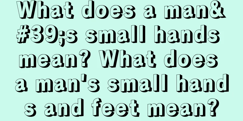 What does a man's small hands mean? What does a man's small hands and feet mean?