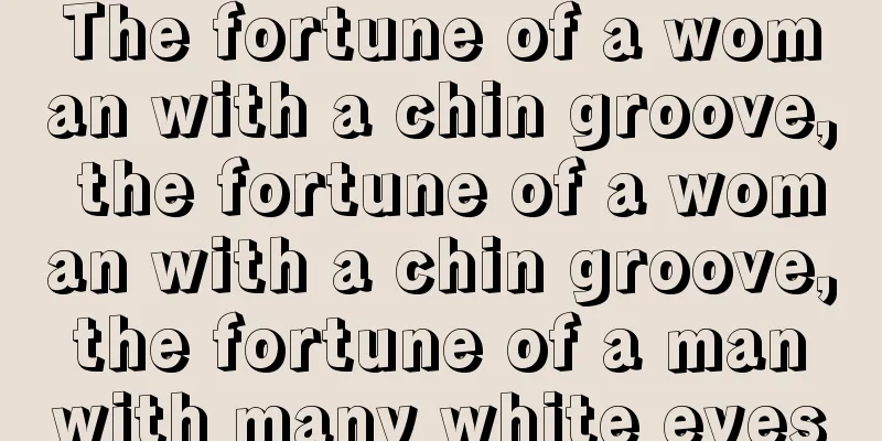 The fortune of a woman with a chin groove, the fortune of a woman with a chin groove, the fortune of a man with many white eyes