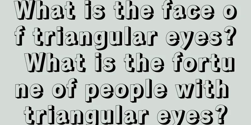 What is the face of triangular eyes? What is the fortune of people with triangular eyes?